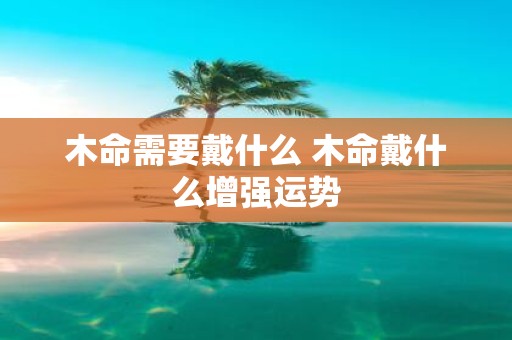 木命需要戴什么 木命戴什么增强运势