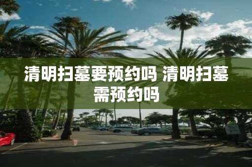 清明扫墓要预约吗 清明扫墓需预约吗