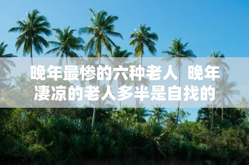 晚年最惨的六种老人 晚年凄凉的老人多半是自找的