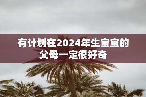 有计划在2025年生宝宝的父母一定很好奇