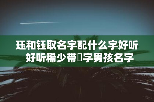 珏和钰取名字配什么字好听 好听稀少带玥字男孩名字
