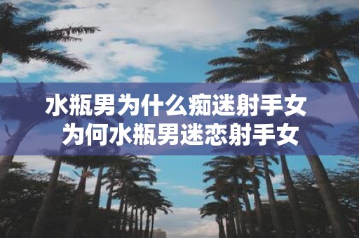 水瓶男为什么痴迷射手女 为何水瓶男迷恋射手女