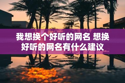 我想换个好听的网名 想换好听的网名有什么建议
