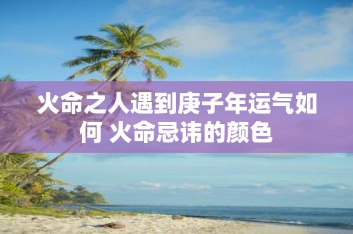 火命之人遇到庚子年运气如何 火命忌讳的颜色