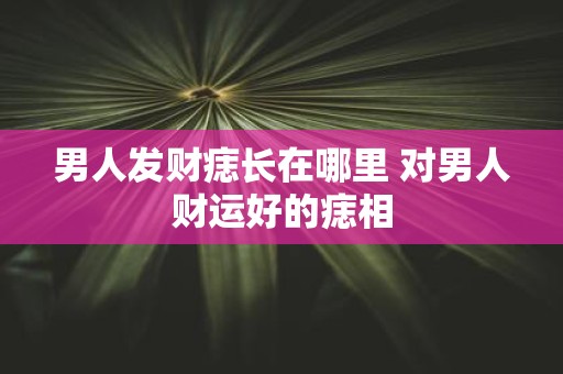 男人发财痣长在哪里 对男人财运好的痣相