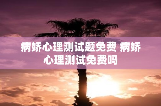 病娇心理测试题免费 病娇心理测试免费吗