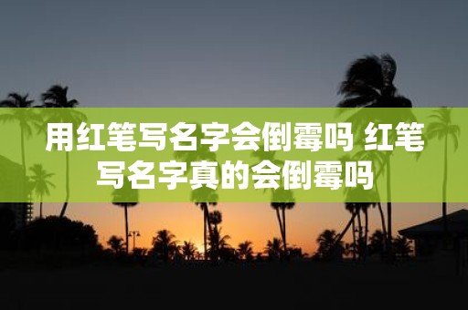 用红笔写名字会倒霉吗 红笔写名字真的会倒霉吗