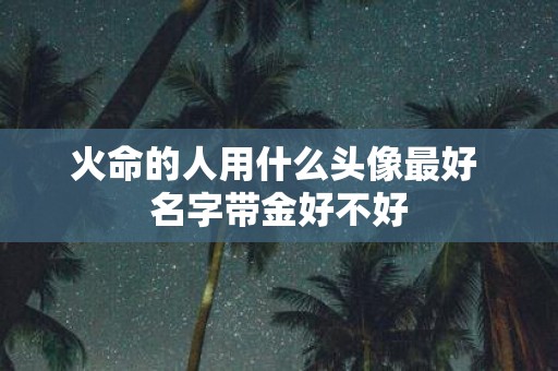 火命的人用什么头像最好 名字带金好不好