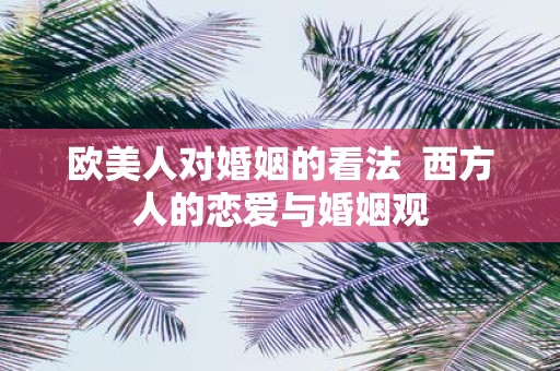 欧美人对婚姻的看法  西方人的恋爱与婚姻观