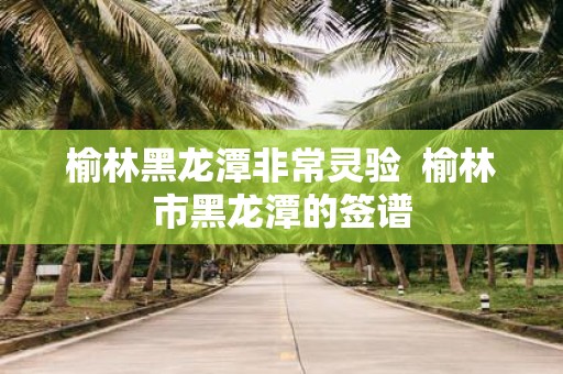 榆林黑龙潭非常灵验 榆林市黑龙潭的签谱