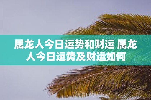 属龙人今日运势和财运 属龙人今日运势及财运如何