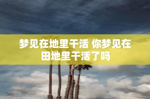 梦见在地里干活 你梦见在田地里干活了吗