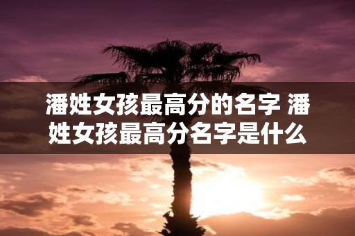 潘姓女孩最高分的名字 潘姓女孩最高分名字是什么
