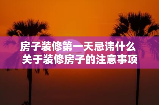 房子装修第一天忌讳什么 关于装修房子的注意事项