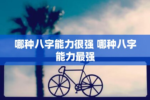 哪种八字能力很强 哪种八字能力最强