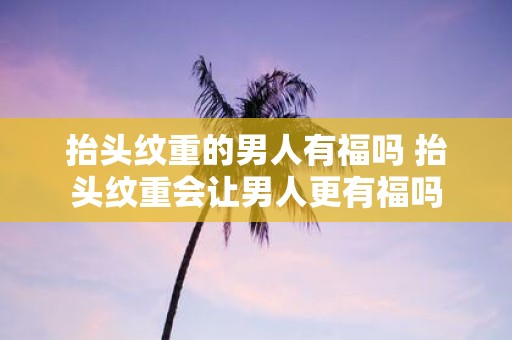 抬头纹重的男人有福吗 抬头纹重会让男人更有福吗