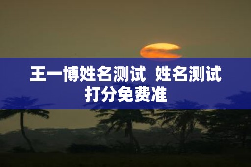 王一博姓名测试 姓名测试打分免费准