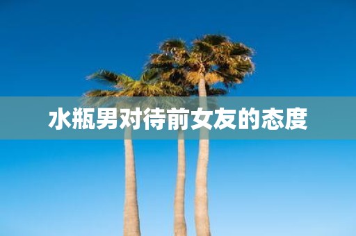 水瓶男对待前女友的态度