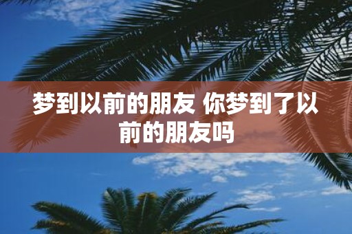 梦到以前的朋友 你梦到了以前的朋友吗