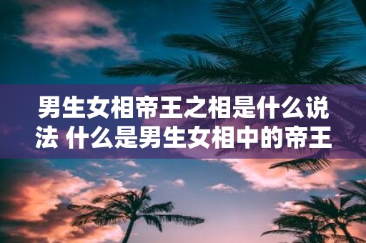 男生女相帝王之相是什么说法 什么是男生女相中的帝王相