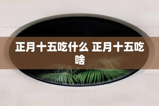 正月十五吃什么 正月十五吃啥