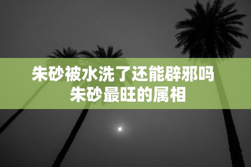 朱砂被水洗了还能辟邪吗 朱砂最旺的属相