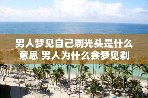 男人梦见自己剃光头是什么意思 男人为什么会梦见剃光头