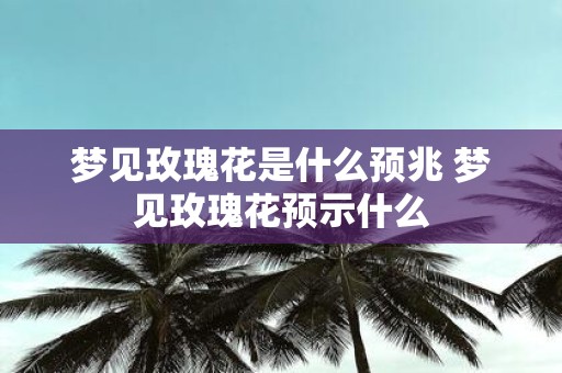 梦见玫瑰花是什么预兆 梦见玫瑰花预示什么