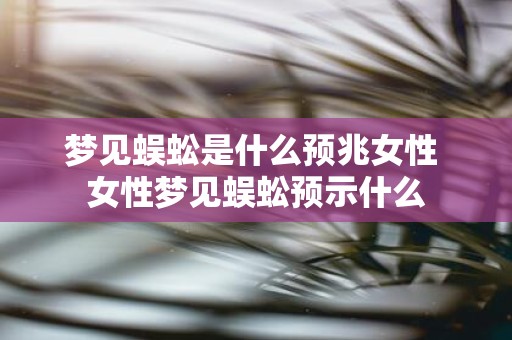 梦见蜈蚣是什么预兆女性 女性梦见蜈蚣预示什么