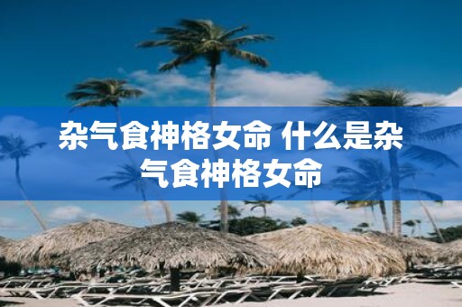 杂气食神格女命 什么是杂气食神格女命