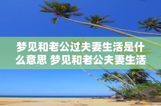 梦见和老公过夫妻生活是什么意思 梦见和老公夫妻生活意味着什么