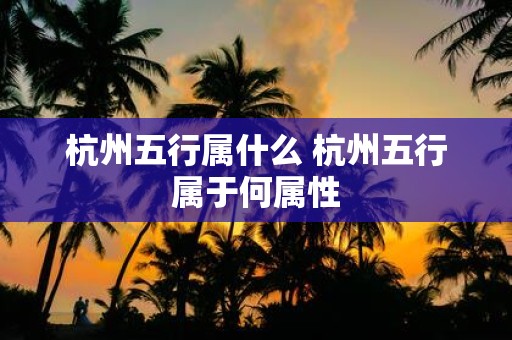 杭州五行属什么 杭州五行属于何属性