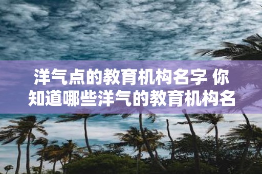 洋气点的教育机构名字 你知道哪些洋气的教育机构名字