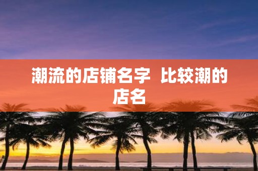 潮流的店铺名字 比较潮的店名