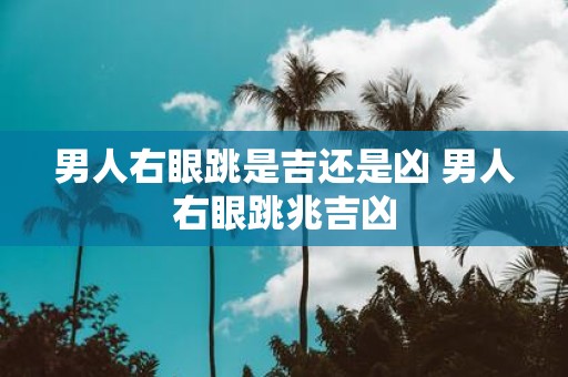 男人右眼跳是吉还是凶 男人右眼跳兆吉凶