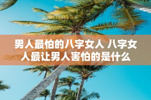 男人最怕的八字女人 八字女人最让男人害怕的是什么 男人最怕的八字女人 八字女人最让男人害怕的是什么