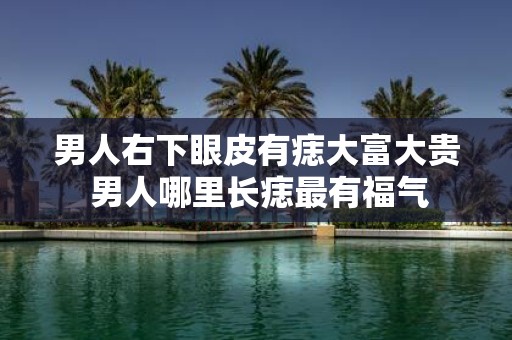 男人右下眼皮有痣大富大贵 男人哪里长痣最有福气