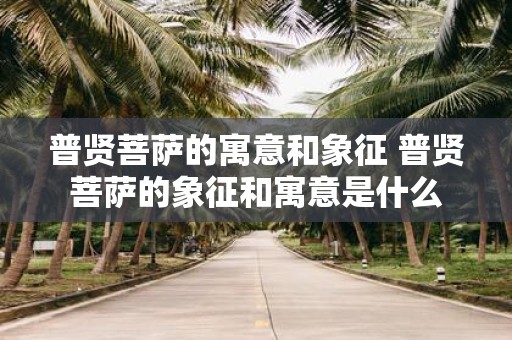 普贤菩萨的寓意和象征 普贤菩萨的象征和寓意是什么