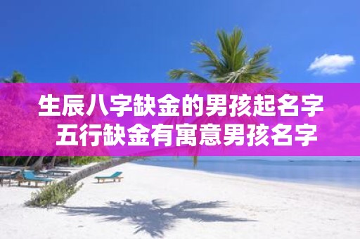 生辰八字缺金的男孩起名字 五行缺金有寓意男孩名字