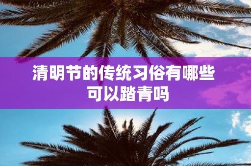 清明节的传统习俗有哪些 可以踏青吗