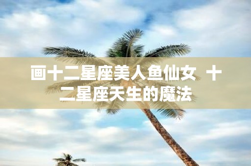 画十二星座美人鱼仙女 十二星座天生的魔法