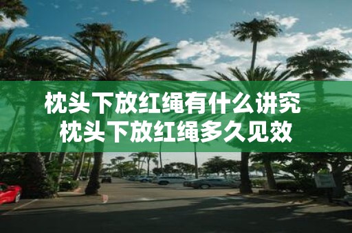 枕头下放红绳有什么讲究 枕头下放红绳多久见效