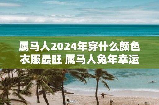 属马人2025年穿什么颜色衣服最旺 属马人蛇年幸运色是什么