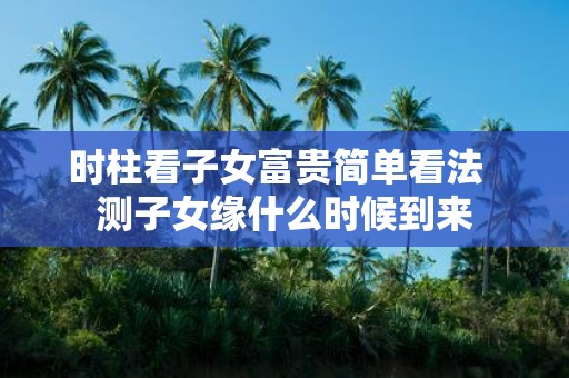 时柱看子女富贵简单看法 测子女缘什么时候到来