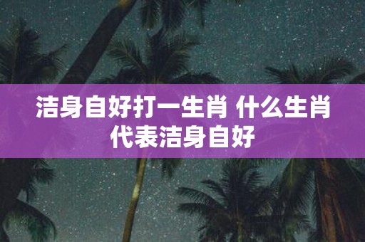 洁身自好打一生肖 什么生肖代表洁身自好