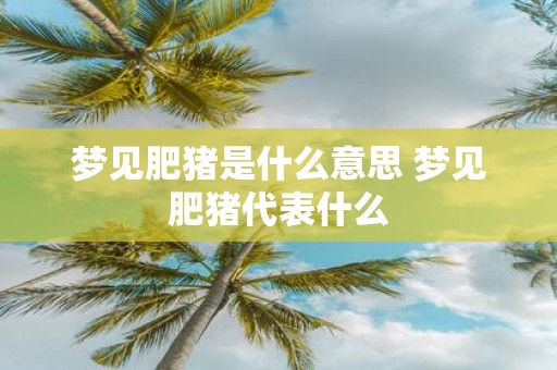 梦见肥猪是什么意思 梦见肥猪代表什么
