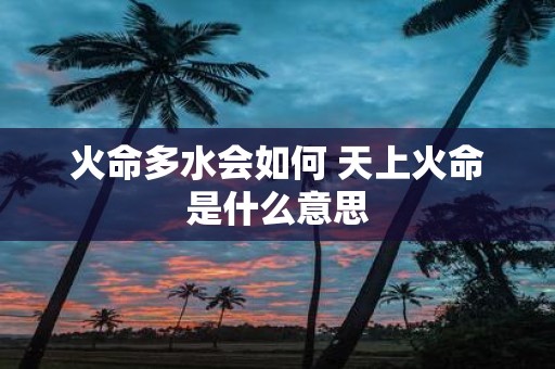 火命多水会如何 天上火命是什么意思