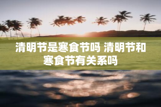 清明节是寒食节吗 清明节和寒食节有关系吗