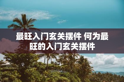 最旺入门玄关摆件 何为最旺的入门玄关摆件