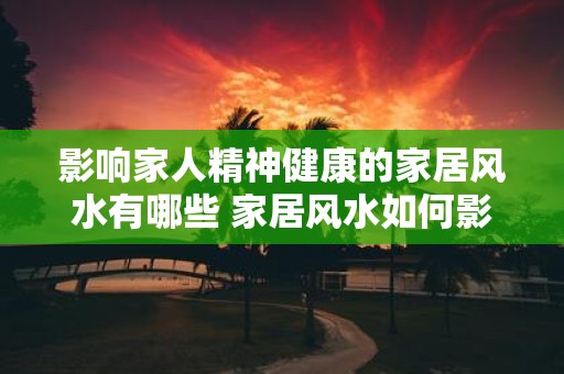 影响家人精神健康的家居风水有哪些 家居风水如何影响家人精神健康